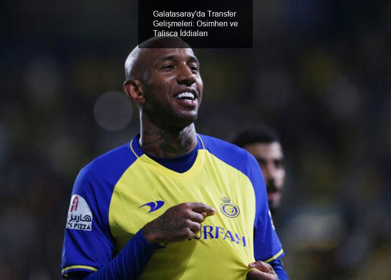 Galatasaray'da Transfer Gelişmeleri: Osimhen ve Talisca İddiaları