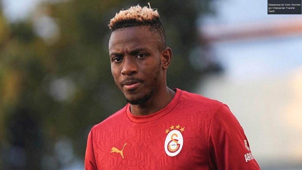 Galatasaray’da Victor Osimhen için Chelsea’den Transfer Teklifi