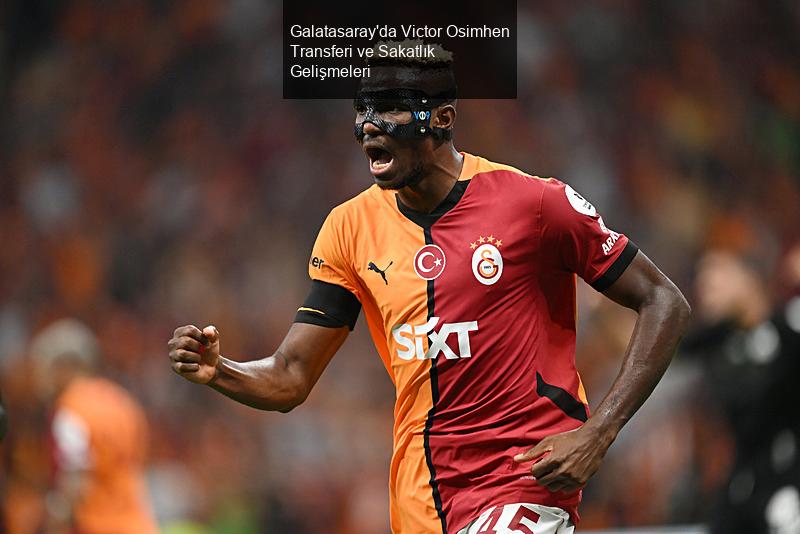 Galatasaray'da Victor Osimhen Transferi ve Sakatlık Gelişmeleri