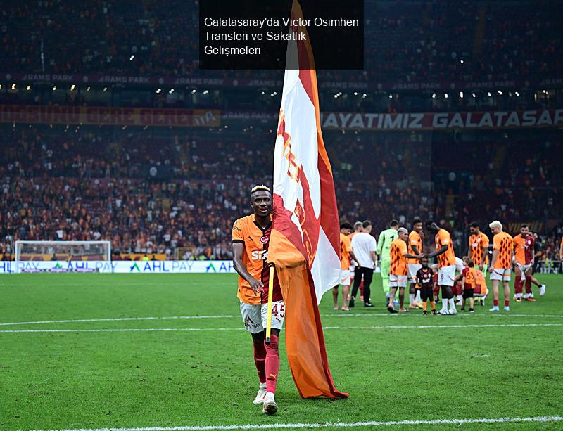 Galatasaray'da Victor Osimhen Transferi ve Sakatlık Gelişmeleri