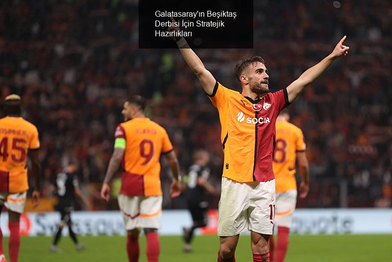 Galatasaray'ın Beşiktaş Derbisi İçin Stratejik Hazırlıkları