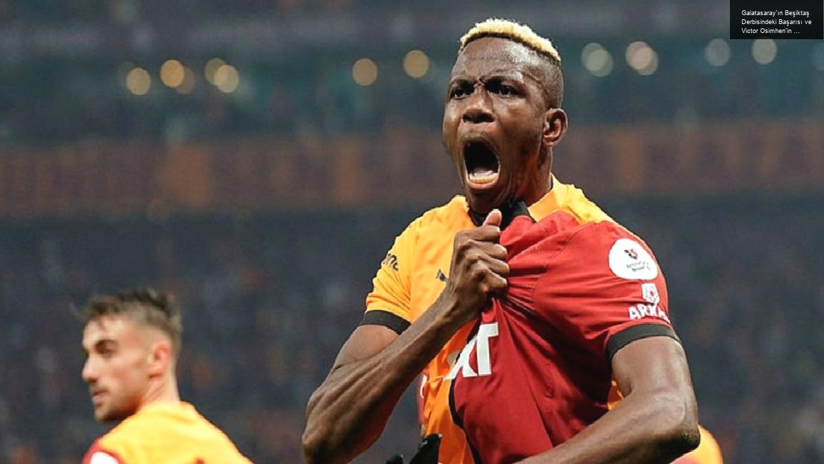 Galatasaray’ın Beşiktaş Derbisindeki Başarısı ve Victor Osimhen’in Geleceği