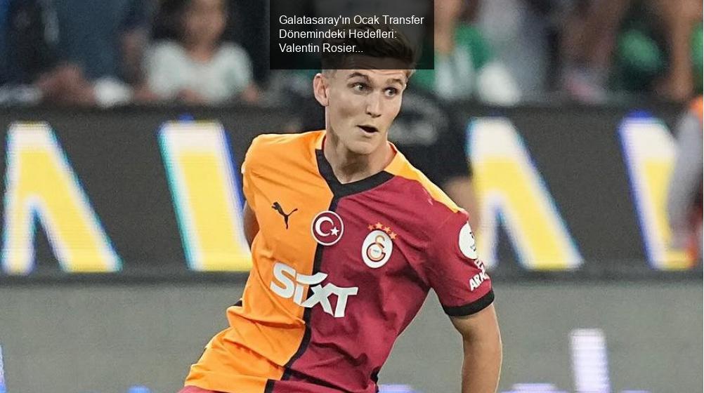 Galatasaray'ın Ocak Transfer Dönemindeki Hedefleri: Valentin Rosier İddiası