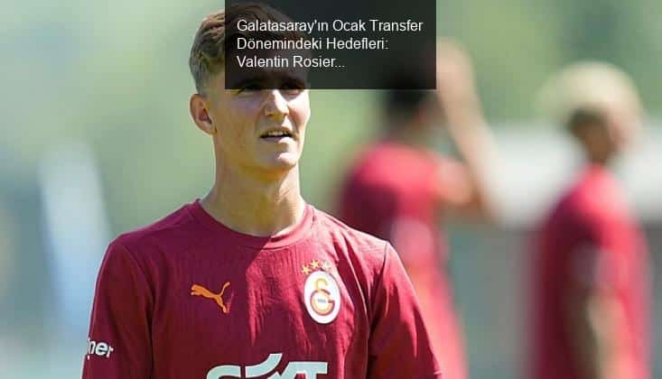 Galatasaray'ın Ocak Transfer Dönemindeki Hedefleri: Valentin Rosier İddiası