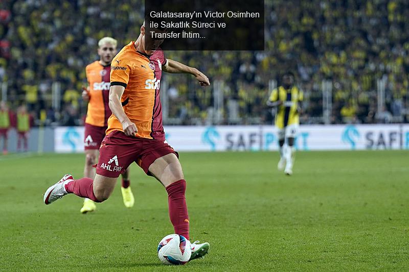 Galatasaray'ın Victor Osimhen ile Sakatlık Süreci ve Transfer İhtimalleri