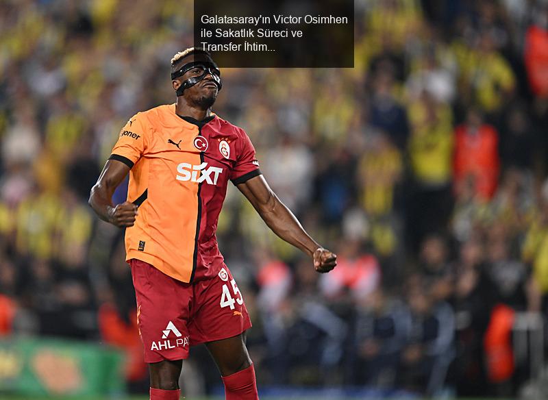 Galatasaray'ın Victor Osimhen ile Sakatlık Süreci ve Transfer İhtimalleri