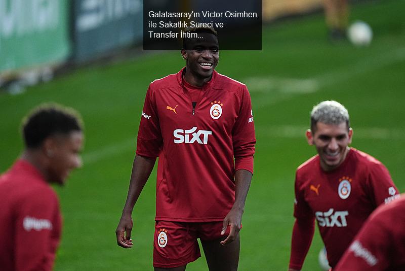 Galatasaray'ın Victor Osimhen ile Sakatlık Süreci ve Transfer İhtimalleri