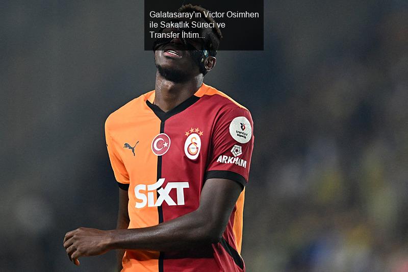 Galatasaray'ın Victor Osimhen ile Sakatlık Süreci ve Transfer İhtimalleri