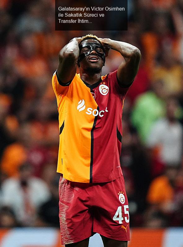 Galatasaray'ın Victor Osimhen ile Sakatlık Süreci ve Transfer İhtimalleri