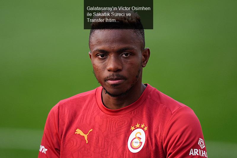 Galatasaray'ın Victor Osimhen ile Sakatlık Süreci ve Transfer İhtimalleri