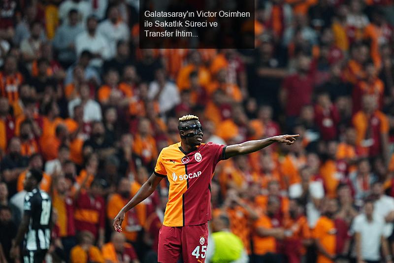 Galatasaray'ın Victor Osimhen ile Sakatlık Süreci ve Transfer İhtimalleri