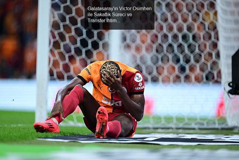 Galatasaray'ın Victor Osimhen ile Sakatlık Süreci ve Transfer İhtimalleri