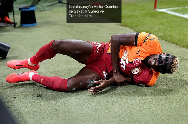 Galatasaray'ın Victor Osimhen ile Sakatlık Süreci ve Transfer İhtimalleri