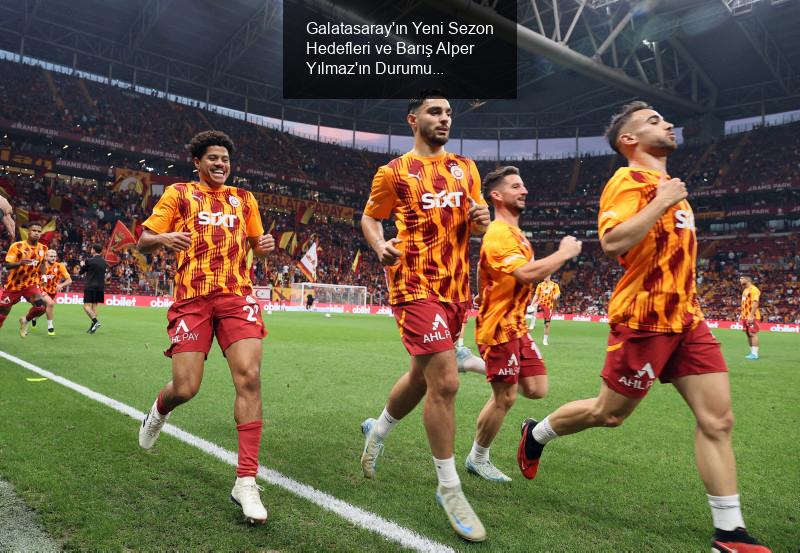 Galatasaray'ın Yeni Sezon Hedefleri ve Barış Alper Yılmaz'ın Durumu