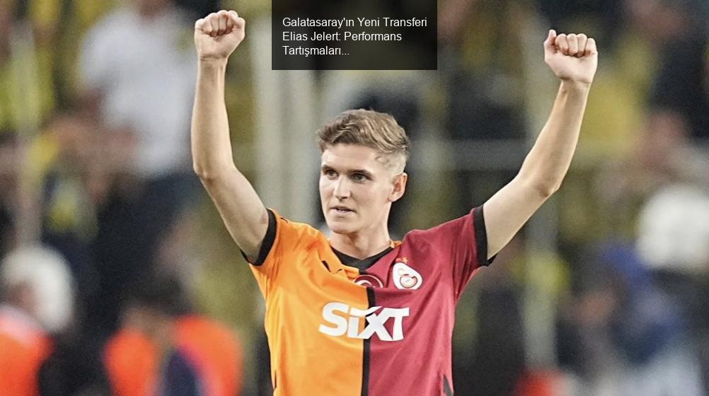 Galatasaray'ın Yeni Transferi Elias Jelert: Performans Tartışmaları ve Gelecek Beklentileri