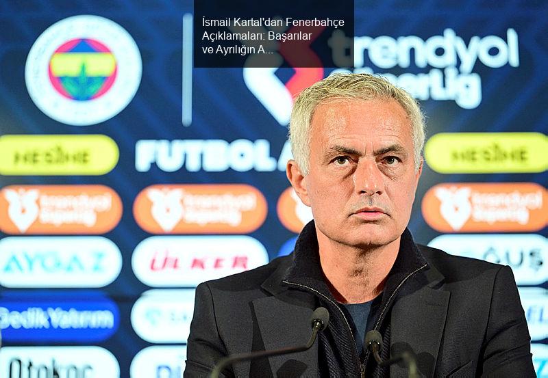 İsmail Kartal'dan Fenerbahçe Açıklamaları: Başarılar ve Ayrılığın Ardındaki Düşünceler