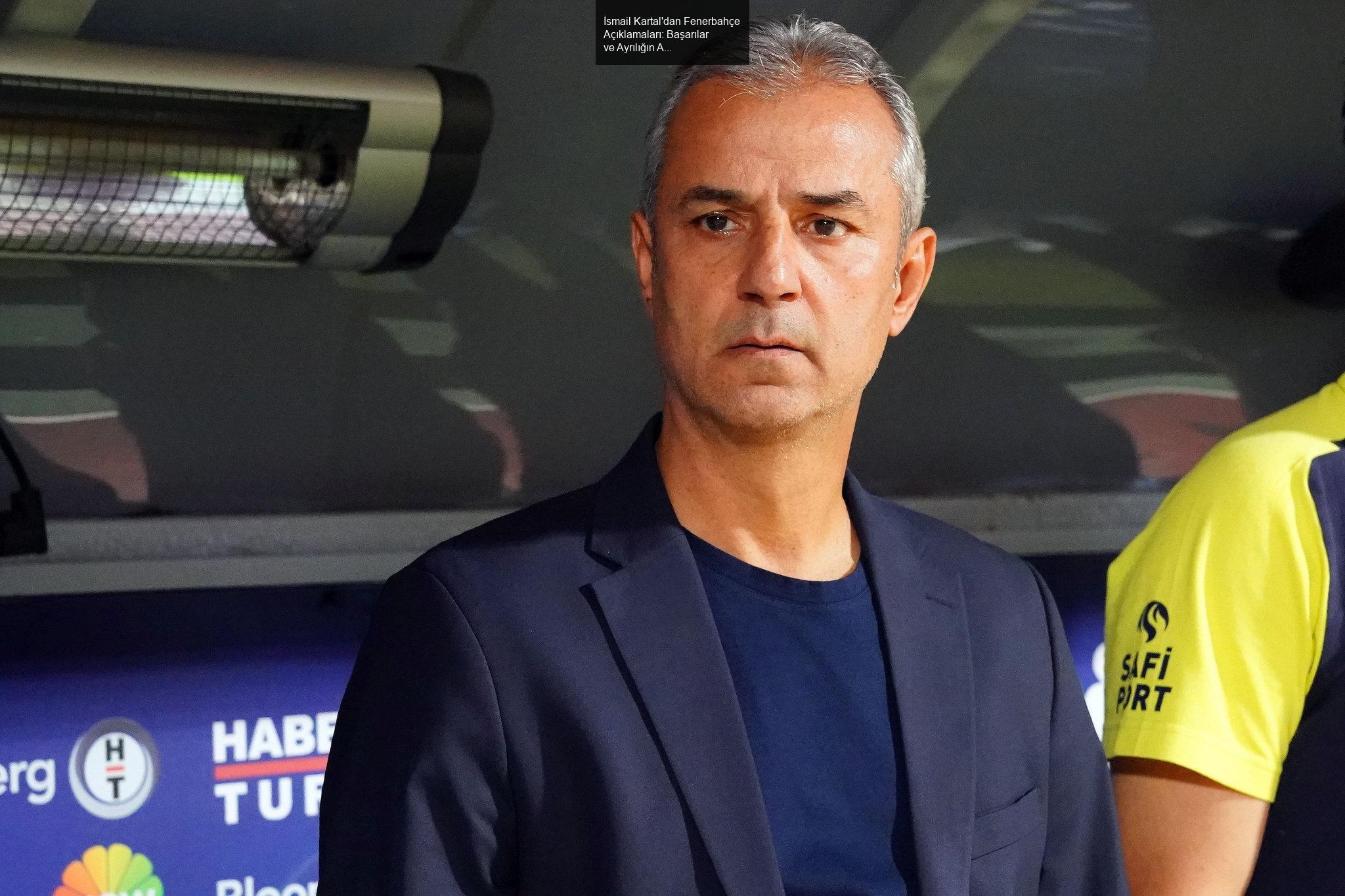 İsmail Kartal'dan Fenerbahçe Açıklamaları: Başarılar ve Ayrılığın Ardındaki Düşünceler