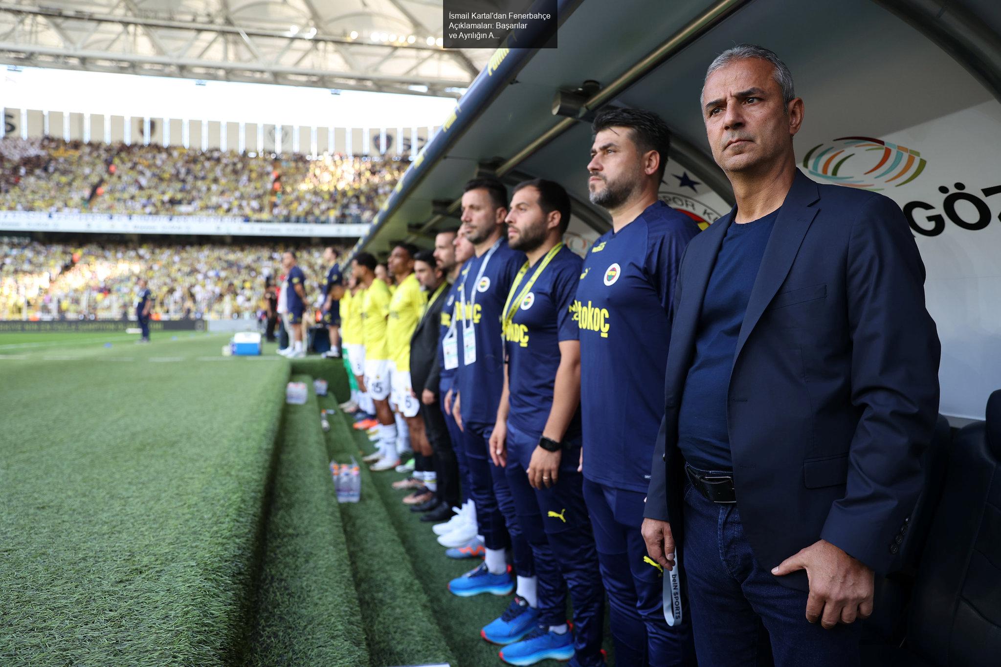 İsmail Kartal'dan Fenerbahçe Açıklamaları: Başarılar ve Ayrılığın Ardındaki Düşünceler