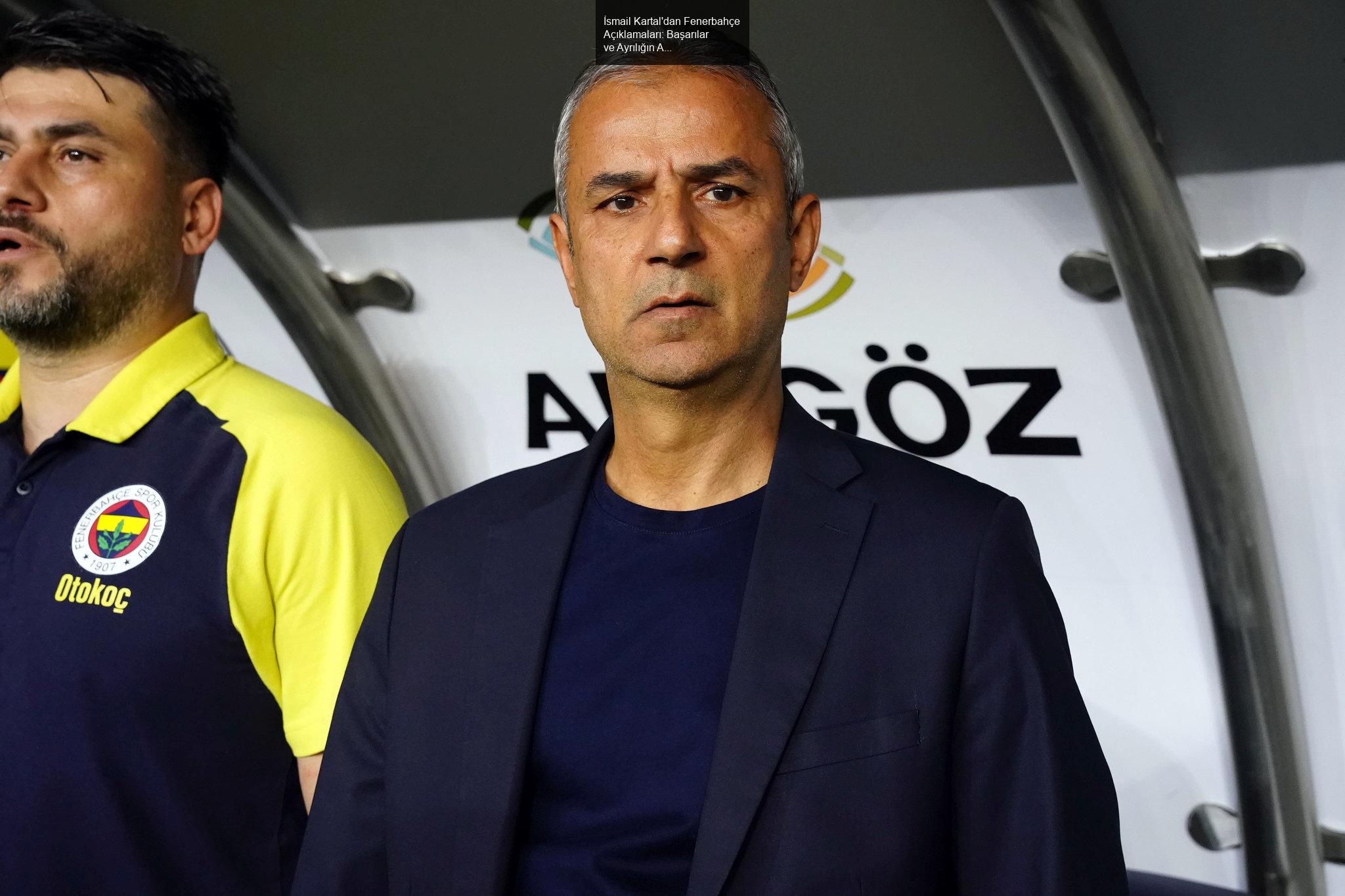 İsmail Kartal'dan Fenerbahçe Açıklamaları: Başarılar ve Ayrılığın Ardındaki Düşünceler