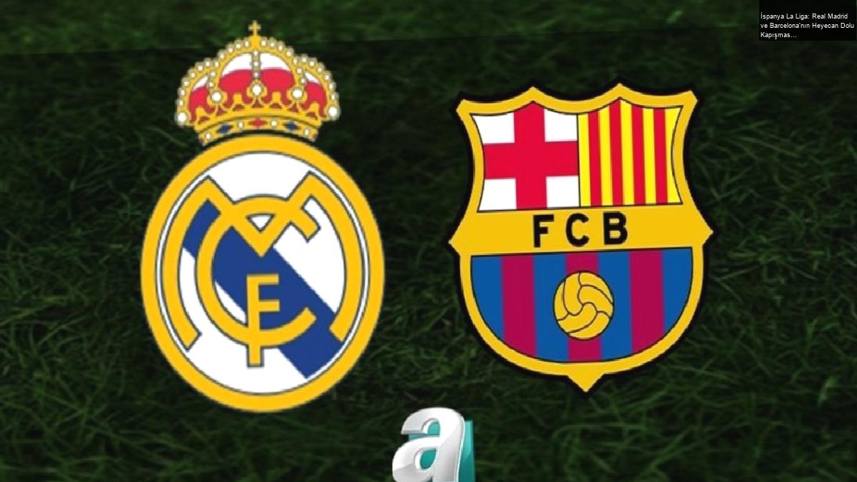 İspanya La Liga: Real Madrid ve Barcelona’nın Heyecan Dolu Kapışması