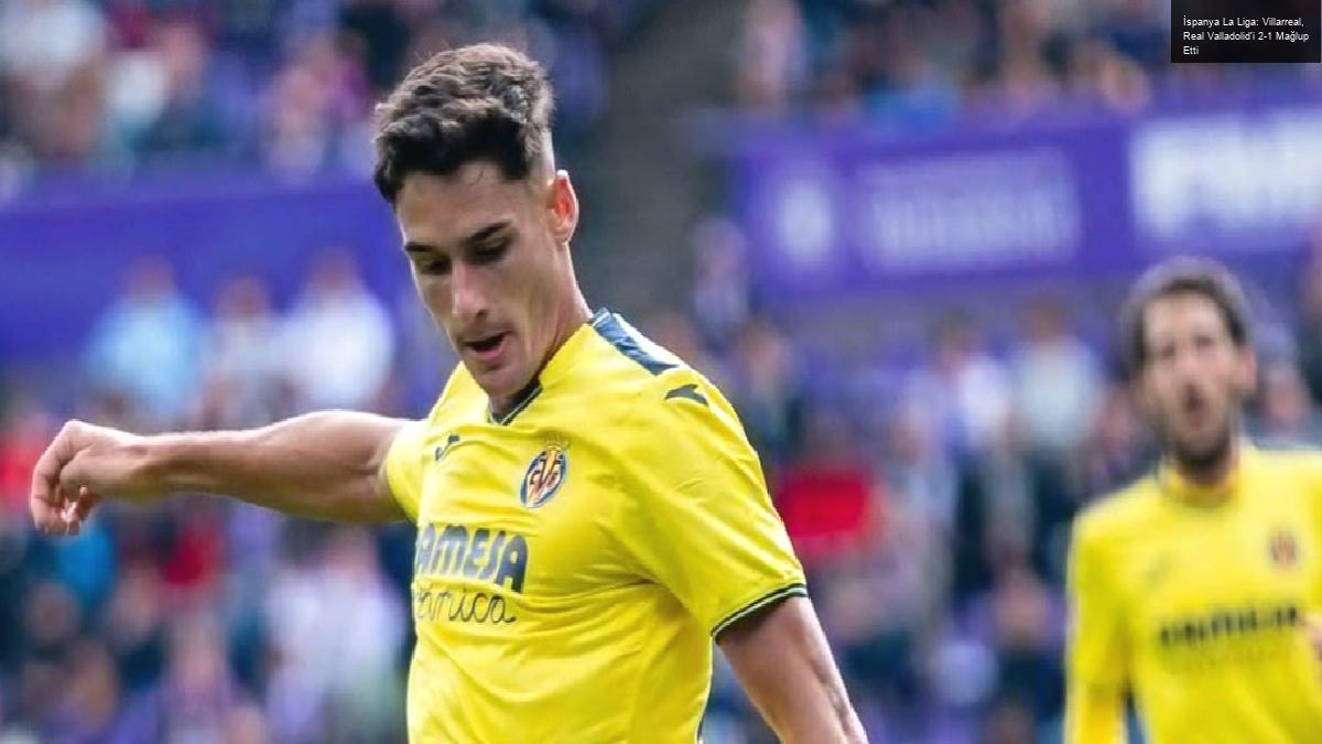 İspanya La Liga: Villarreal, Real Valladolid’i 2-1 Mağlup Etti