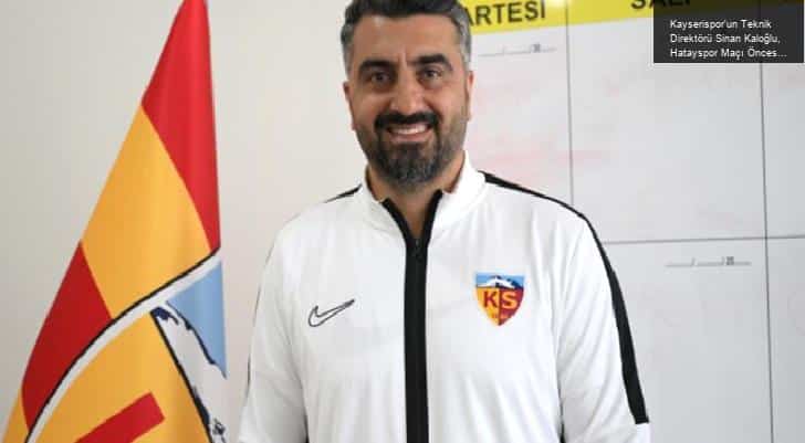 Kayserispor’un Teknik Direktörü Sinan Kaloğlu, Hatayspor Maçı Öncesi Açıklamalarda Bulundu