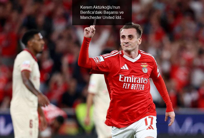 Kerem Aktürkoğlu'nun Benfica'daki Başarısı ve Manchester United İddiaları