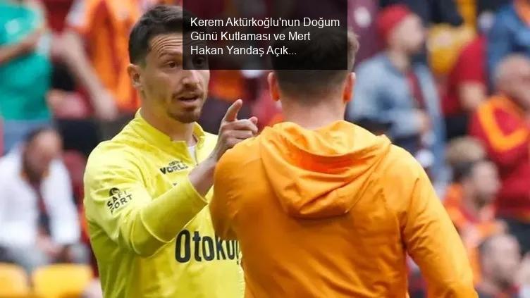 Kerem Aktürkoğlu'nun Doğum Günü Kutlaması ve Mert Hakan Yandaş Açıklamaları