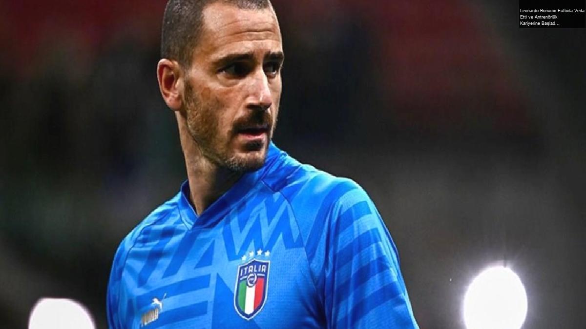 Leonardo Bonucci Futbola Veda Etti ve Antrenörlük Kariyerine Başladı