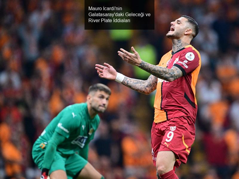 Mauro Icardi'nin Galatasaray'daki Geleceği ve River Plate İddiaları