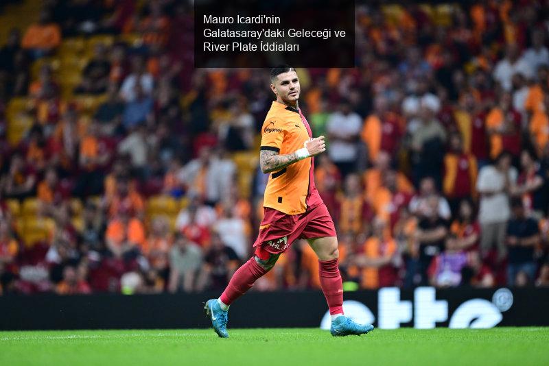 Mauro Icardi'nin Galatasaray'daki Geleceği ve River Plate İddiaları