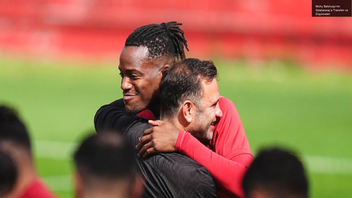 Michy Batshuayi’nin Galatasaray’a Transferi ve Düşünceleri