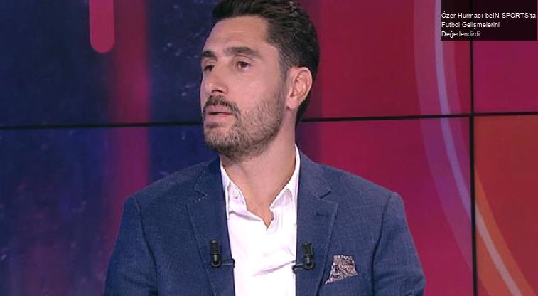 Özer Hurmacı beIN SPORTS’ta Futbol Gelişmelerini Değerlendirdi