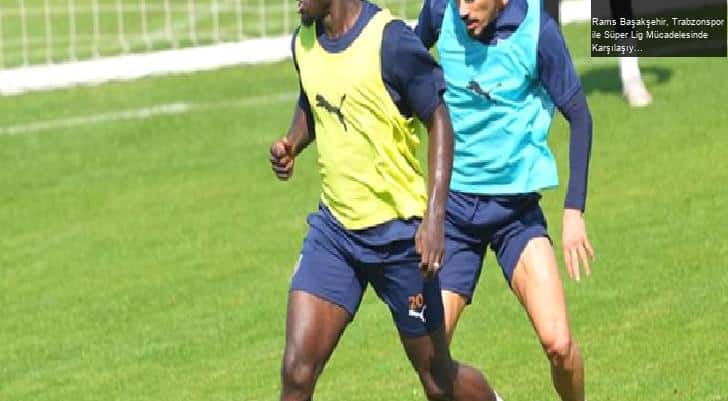 Rams Başakşehir, Trabzonspor ile Süper Lig Mücadelesinde Karşılaşıyor