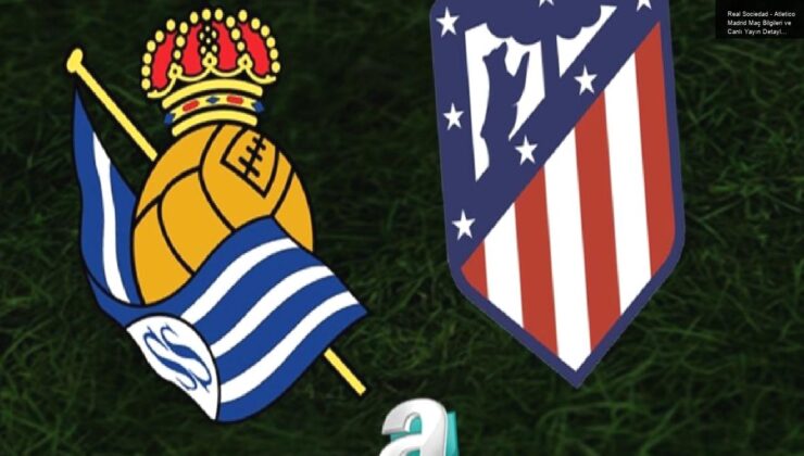 Real Sociedad – Atletico Madrid Maç Bilgileri ve Canlı Yayın Detayları