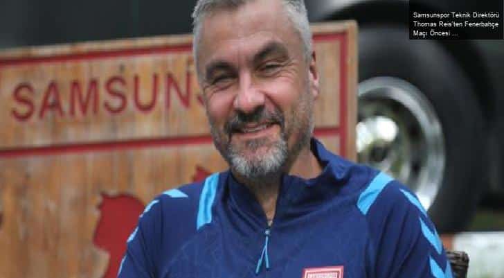 Samsunspor Teknik Direktörü Thomas Reis’ten Fenerbahçe Maçı Öncesi Açıklamalar