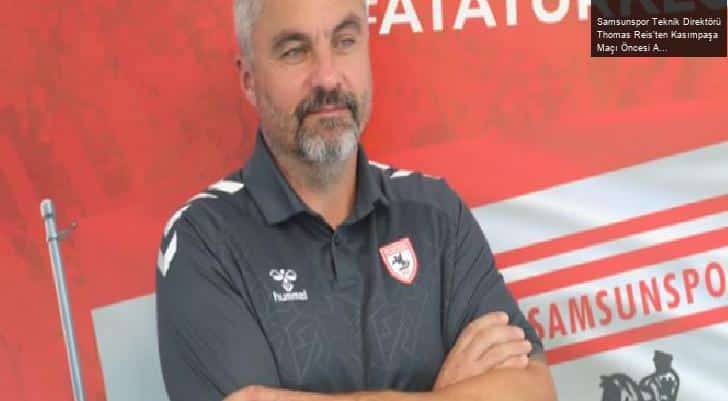 Samsunspor Teknik Direktörü Thomas Reis’ten Kasımpaşa Maçı Öncesi Açıklamalar