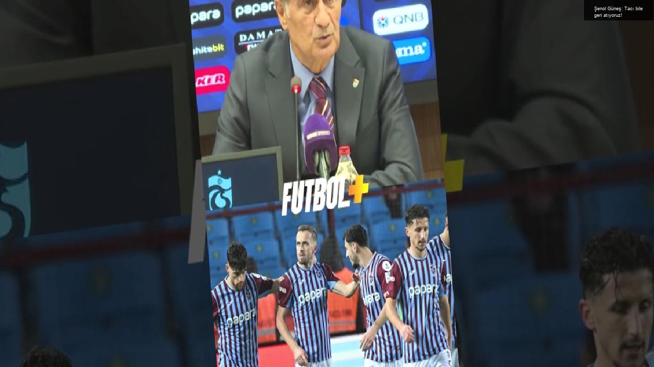 Şenol Güneş: Tacı bile geri atıyoruz!