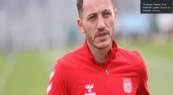 Sivasspor Kaptanı Ziya Erdal’dan Ligdeki Durum ve Hedefler Üzerine Açıklamalar