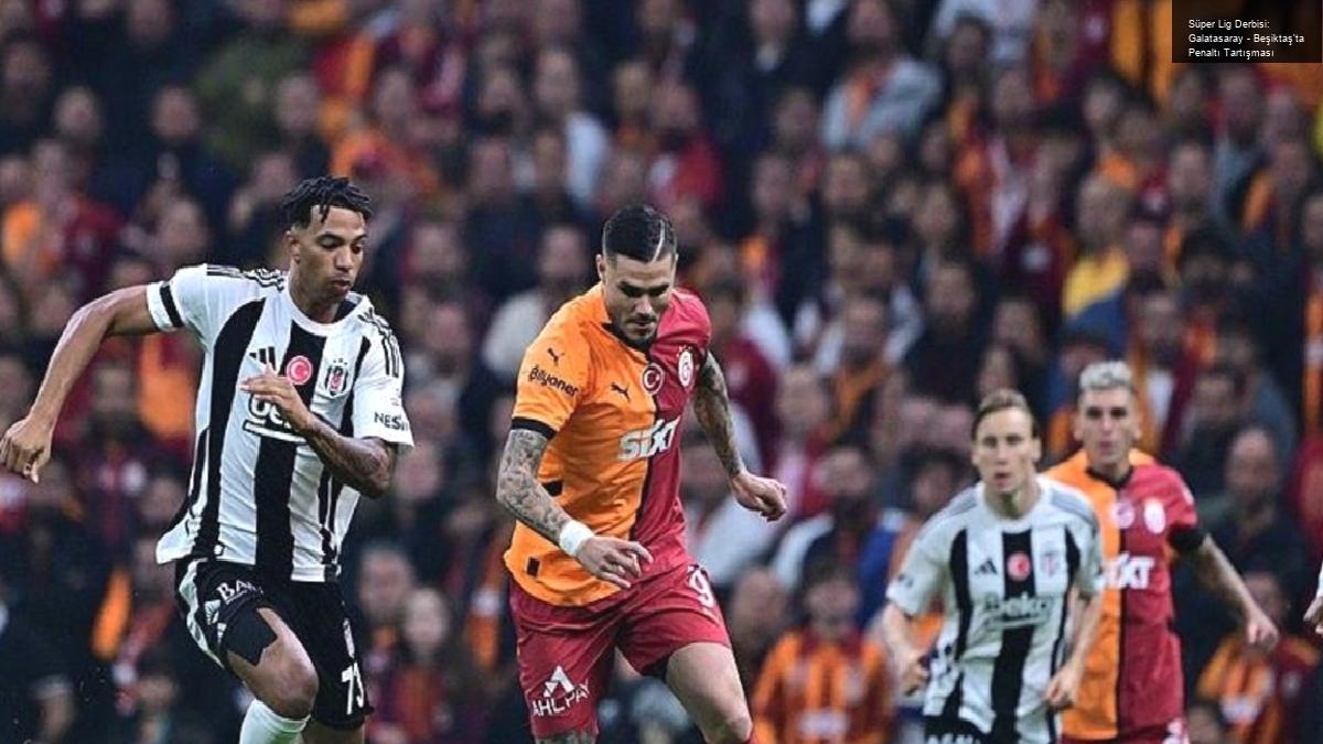 Süper Lig Derbisi: Galatasaray – Beşiktaş’ta Penaltı Tartışması