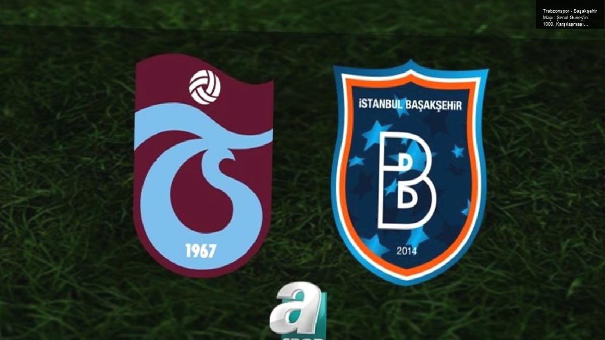 Trabzonspor – Başakşehir Maçı: Şenol Güneş’in 1000. Karşılaşması