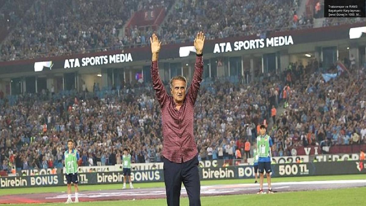 Trabzonspor ve RAMS Başakşehir Karşılaşması: Şenol Güneş’in 1000. Maçı