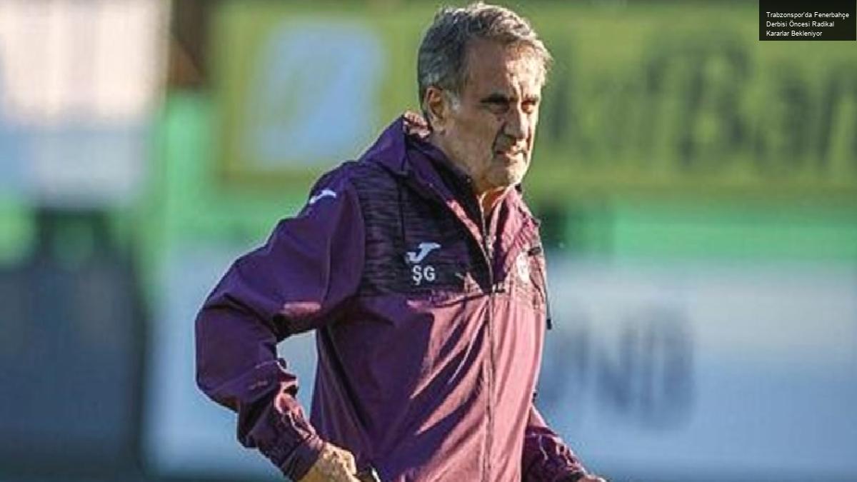 Trabzonspor’da Fenerbahçe Derbisi Öncesi Radikal Kararlar Bekleniyor