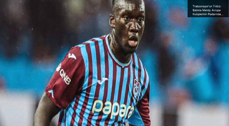 Trabzonspor’un Yıldızı Batista Mendy Avrupa Kulüplerinin Radarında