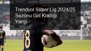 Trendyol Süper Lig 2024/25 Sezonu Gol Krallığı Yarışı