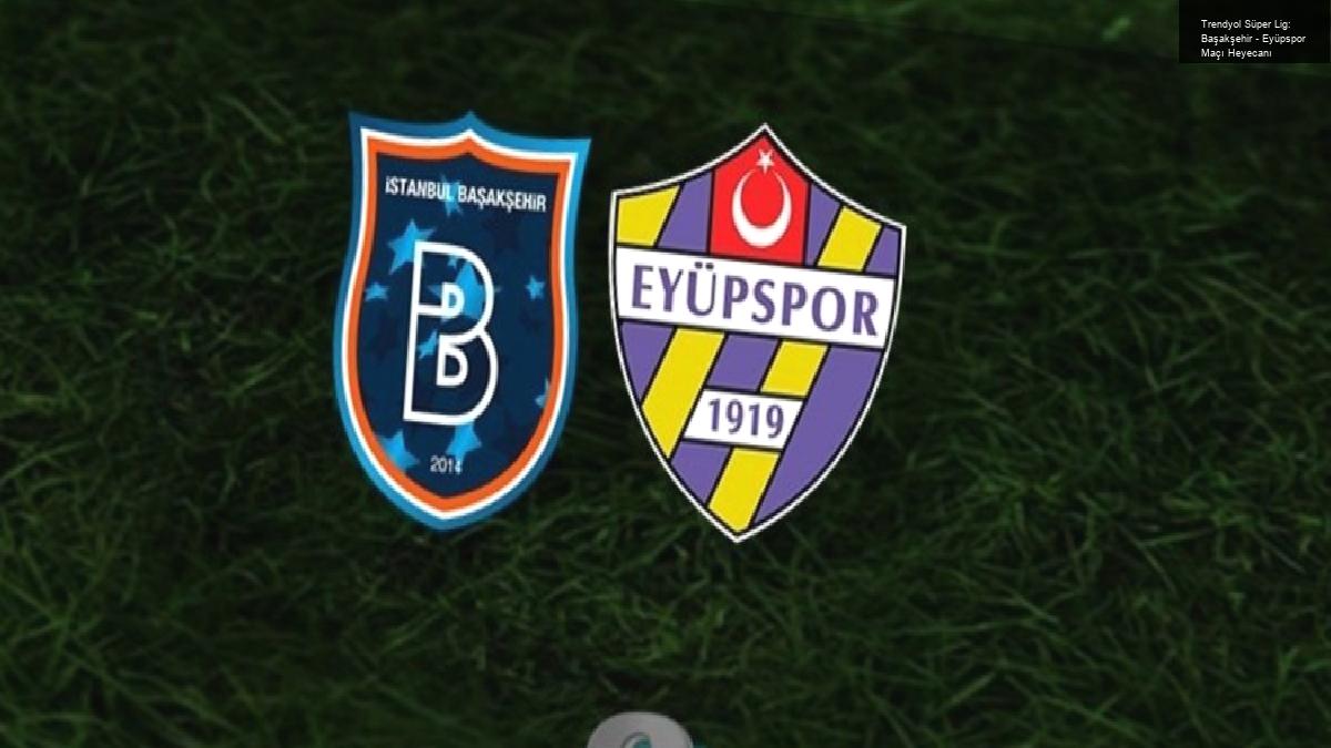 Trendyol Süper Lig: Başakşehir – Eyüpspor Maçı Heyecanı