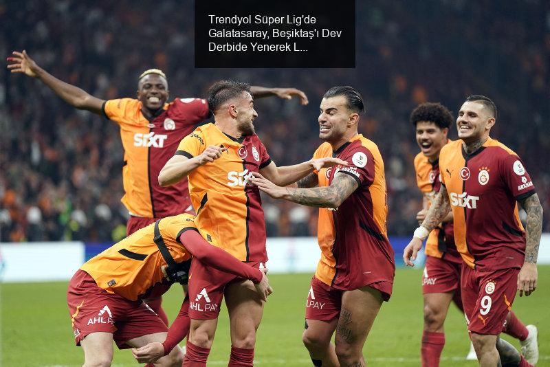 Trendyol Süper Lig'de Galatasaray, Beşiktaş'ı Dev Derbide Yenerek Liderliğini Sürdürdü