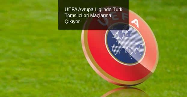 UEFA Avrupa Ligi'nde Türk Temsilcileri Maçlarına Çıkıyor