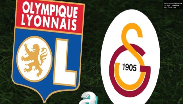 UEFA Kadınlar Şampiyonlar Ligi: Lyon – Galatasaray Maçı Öncesi Detaylar