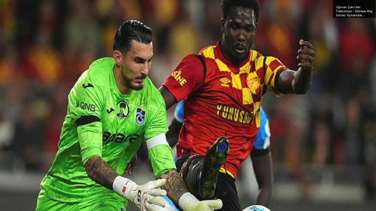 Uğurcan Çakır’dan Trabzonspor – Göztepe Maç Sonrası Açıklamalar